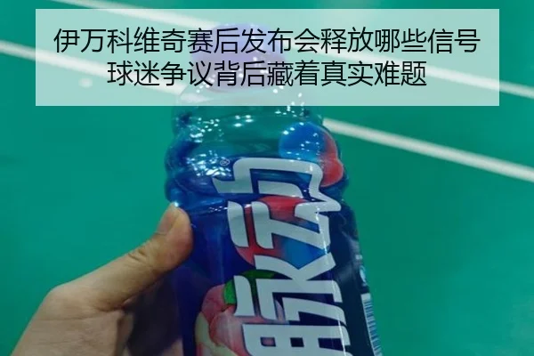 伊万科维奇赛后发布会释放哪些信号 球迷争议背后藏着真实难题