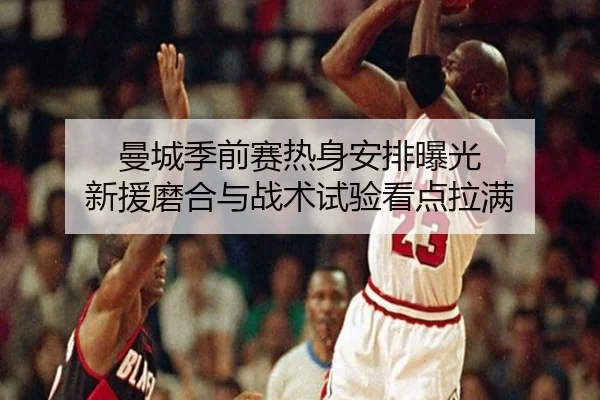 曼城季前赛热身安排曝光 新援磨合与战术试验看点拉满